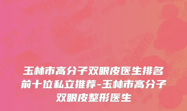 玉林市高分子双眼皮医生排名前十位私立推荐-玉林市高分子双眼皮整形医生