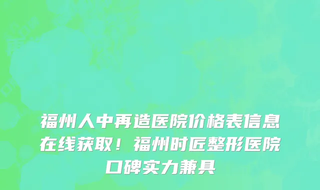 福州人中再造医院价格表信息在线获取!福州时匠整形医院口碑实力兼具