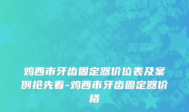 鸡西市牙齿固定器价位表及案例抢先看-鸡西市牙齿固定器价格