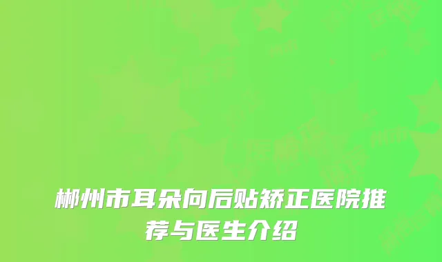 郴州市耳朵向后贴矫正医院推荐与医生介绍