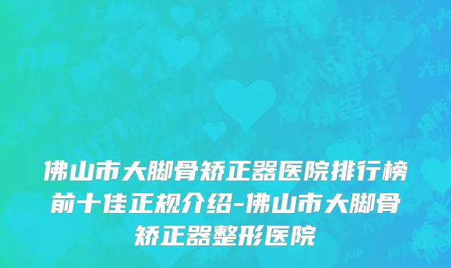 佛山市大脚骨矫正器医院排行榜前十佳正规介绍-佛山市大脚骨矫正器整形医院