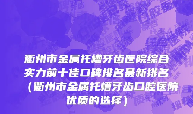 衢州市金属托槽牙齿医院综合实力前十佳口碑排名最新排名（衢州市金属托槽牙齿口腔医院优质的选择）