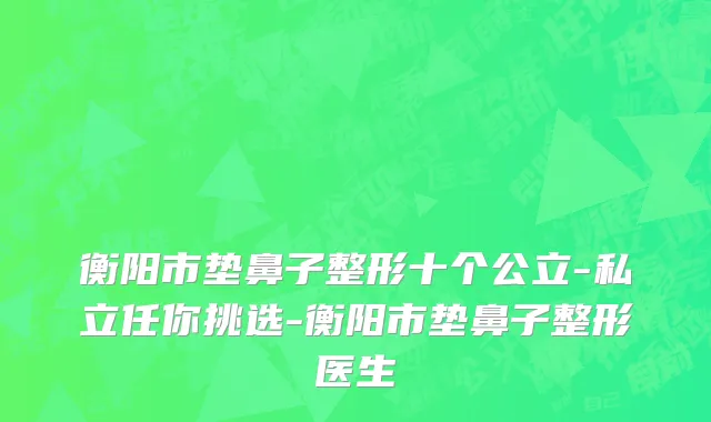 衡阳市垫鼻子整形十个公立-私立任你挑选-衡阳市垫鼻子整形医生
