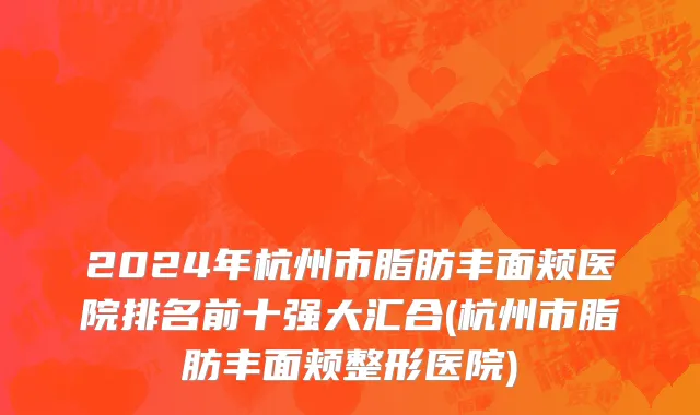 2024年杭州市脂肪丰面颊医院排名前十强大汇合(杭州市脂肪丰面颊整形医院)
