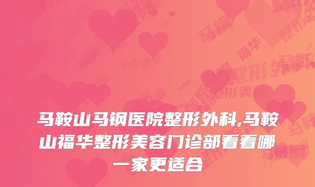 马鞍山马钢医院整形外科,马鞍山福华整形美容门诊部看看哪一家更适合