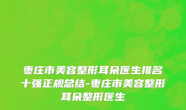 枣庄市美容整形耳朵医生排名十强正规总结-枣庄市美容整形耳朵整形医生