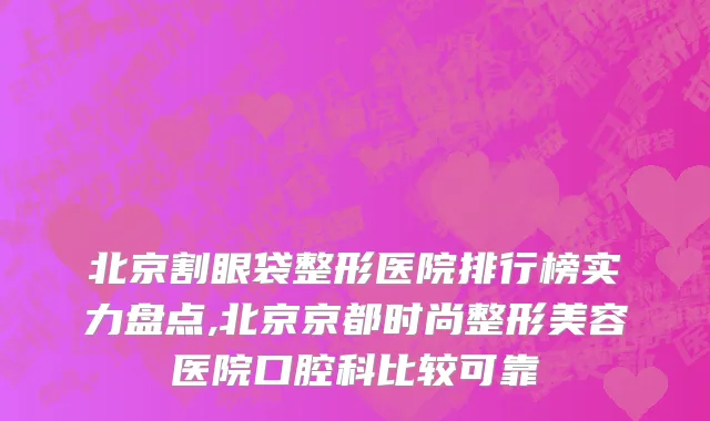 北京割眼袋整形医院排行榜实力盘点,北京京都时尚整形美容医院口腔科比较可靠