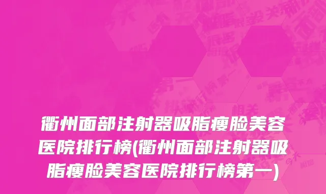 衢州面部注射器吸脂瘦脸美容医院排行榜(衢州面部注射器吸脂瘦脸美容医院排行榜第一)