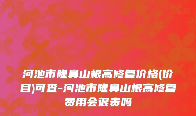 河池市隆鼻山根高修复价格(价目)可查-河池市隆鼻山根高修复费用会很贵吗