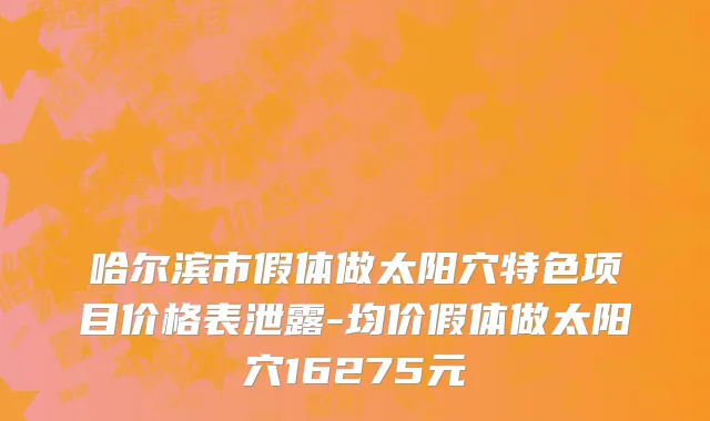 哈尔滨市假体做太阳穴特色项目价格表泄露-均价假体做太阳穴16275元