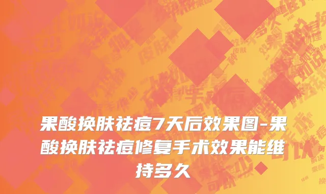 果酸换肤祛痘7天后效果图-果酸换肤祛痘修复手术效果能维持多久