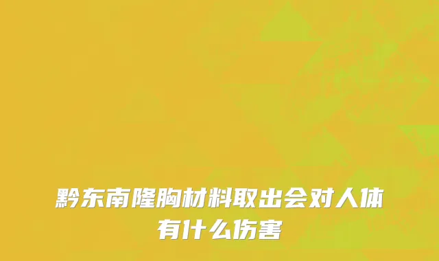 黔东南隆胸材料取出会对人体有什么伤害