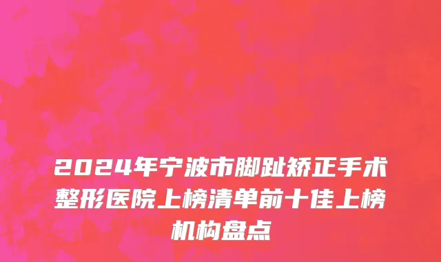 2024年宁波市脚趾矫正手术整形医院上榜清单前十佳上榜机构盘点