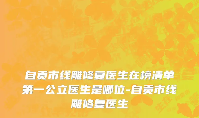 自贡市线雕修复医生在榜清单第一公立医生是哪位-自贡市线雕修复医生