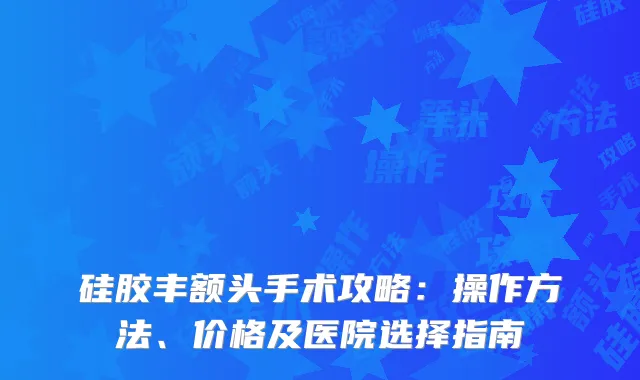 硅胶丰额头手术攻略：操作方法、价格及医院选择指南