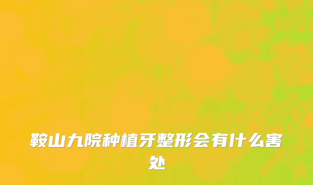鞍山九院种植牙整形会有什么害处