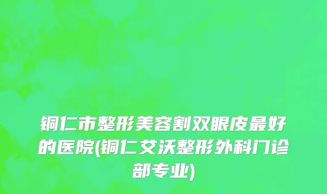 铜仁市整形美容割双眼皮最好的医院(铜仁艾沃整形外科门诊部专业)