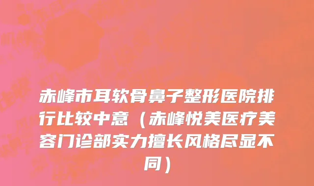 赤峰市耳软骨鼻子整形医院排行比较中意（赤峰悦美医疗美容门诊部实力擅长风格尽显不同）