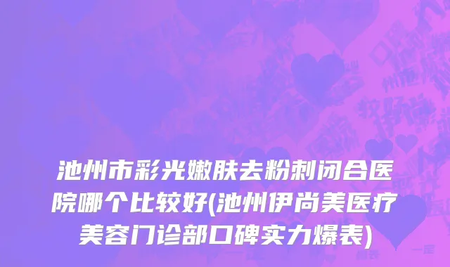 池州市彩光嫩肤去粉刺闭合医院哪个比较好(池州伊尚美医疗美容门诊部口碑实力爆表)