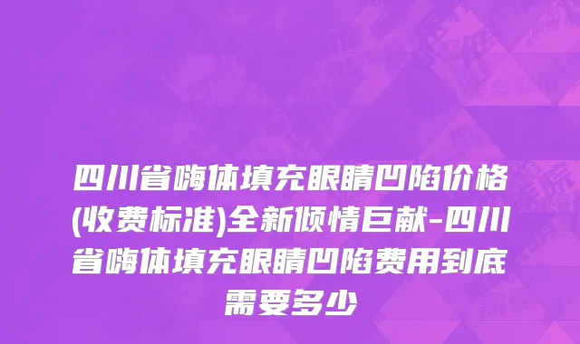 四川省嗨体填充眼睛凹陷价格(收费标准)全新倾情巨献-四川省嗨体填充眼睛凹陷费用到底需要多少