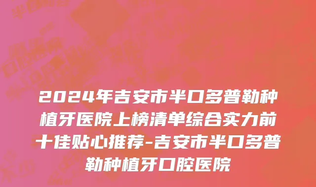 2024年吉安市半口多普勒种植牙医院上榜清单综合实力前十佳贴心推荐-吉安市半口多普勒种植牙口腔医院