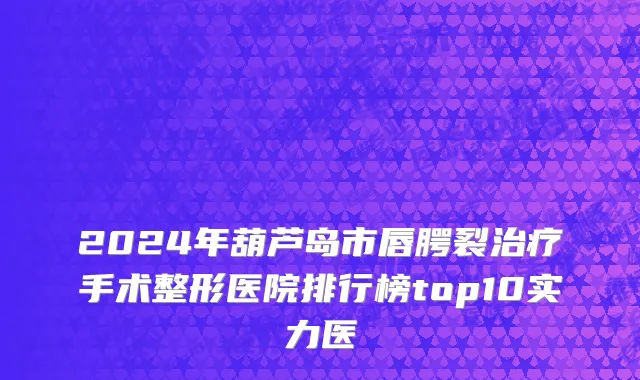 2024年葫芦岛市唇腭裂治疗手术整形医院排行榜top10实力医
