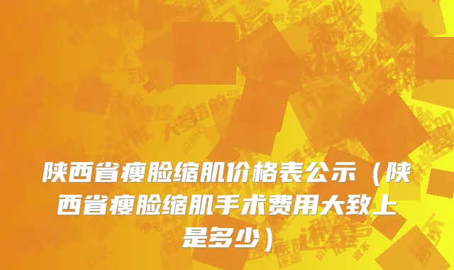 陕西省瘦脸缩肌价格表公示（陕西省瘦脸缩肌手术费用大致上是多少）