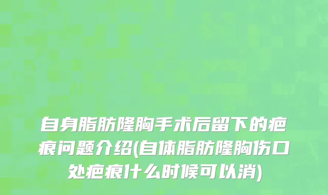 自身脂肪隆胸手术后留下的疤痕问题介绍(自体脂肪隆胸伤口处疤痕什么时候可以消)