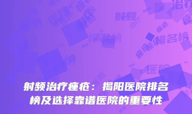 射频治疗痤疮：揭阳医院排名榜及选择靠谱医院的重要性