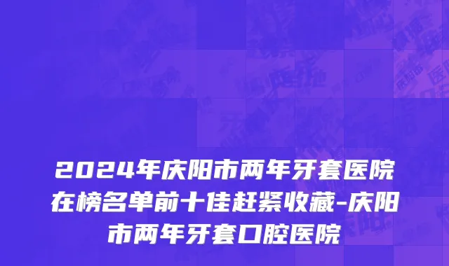 2024年庆阳市两年牙套医院在榜名单前十佳赶紧收藏-庆阳市两年牙套口腔医院