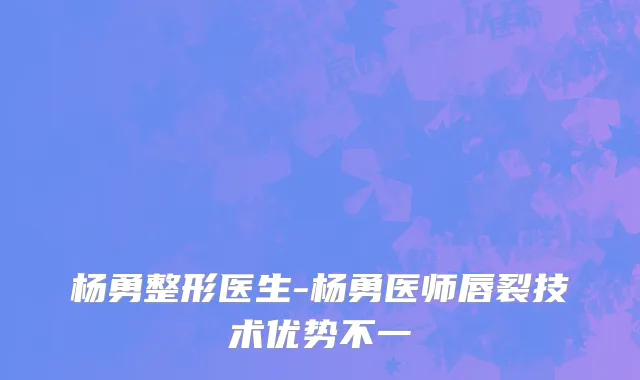 杨勇整形医生-杨勇医师唇裂技术优势不一