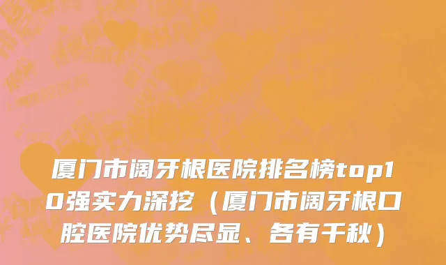 厦门市阔牙根医院排名榜top10强实力深挖（厦门市阔牙根口腔医院优势尽显、各有千秋）