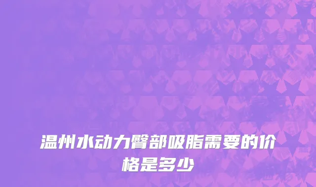 温州水动力臀部吸脂需要的价格是多少