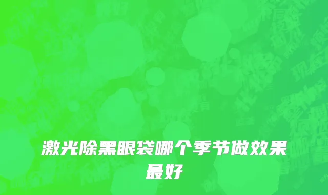 激光除黑眼袋哪个季节做效果最好