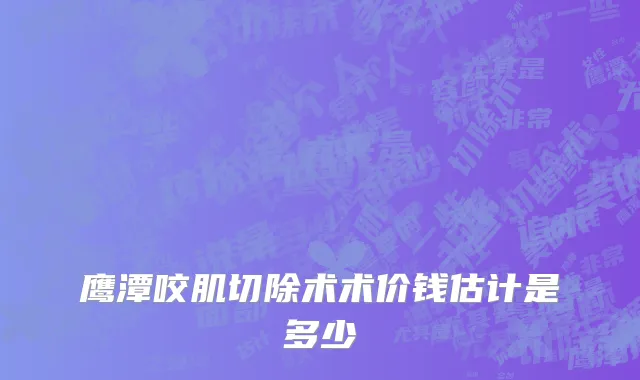 鹰潭咬肌切除术术价钱估计是多少
