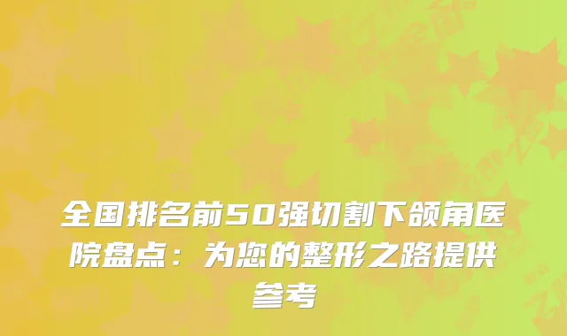 全国排名前50强切割下颌角医院盘点：为您的整形之路提供参考