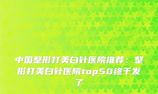 中国整形打美白针医院推荐：整形打美白针医院top50终于发了
