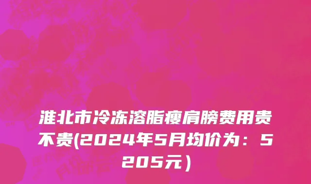 淮北市冷冻溶脂瘦肩膀费用贵不贵(2024年5月均价为：5205元）