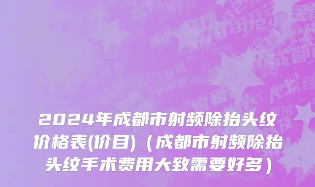 2024年成都市射频除抬头纹价格表(价目)（成都市射频除抬头纹手术费用大致需要好多）