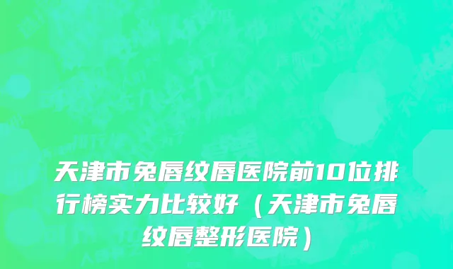 天津市兔唇纹唇医院前10位排行榜实力比较好（天津市兔唇纹唇整形医院）