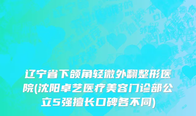 辽宁省下颌角轻微外翻整形医院(沈阳卓艺医疗美容门诊部公立5强擅长口碑各不同)