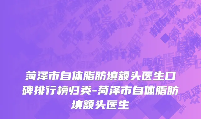 菏泽市自体脂肪填额头医生口碑排行榜归类-菏泽市自体脂肪填额头医生