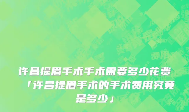 许昌提眉手术手术需要多少花费「许昌提眉手术的手术费用究竟是多少」