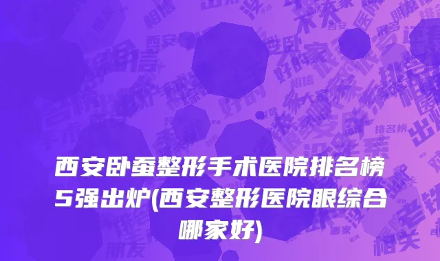 西安卧蚕整形手术医院排名榜5强出炉(西安整形医院眼综合哪家好)