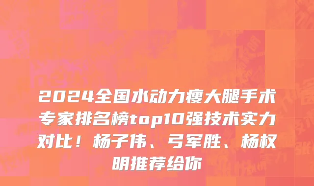2024全国水动力瘦大腿手术专家排名榜top10强技术实力对比!杨子伟、弓军胜、杨权明推荐给你
