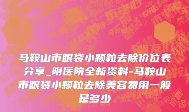 马鞍山市眼袋小颗粒去除价位表分享_附医院全新资料-马鞍山市眼袋小颗粒去除美容费用一般是多少