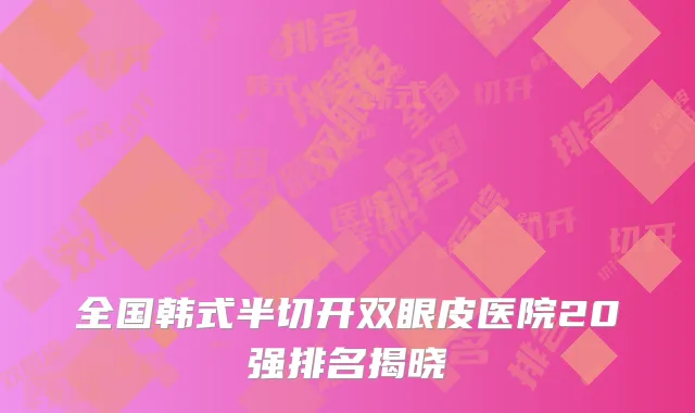 全国韩式半切开双眼皮医院20强排名揭晓