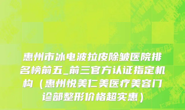 惠州市冰电波拉皮除皱医院排名榜前五_前三官方认证指定机构（惠州悦美仁美医疗美容门诊部整形价格超实惠）