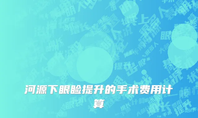 河源下眼睑提升的手术费用计算