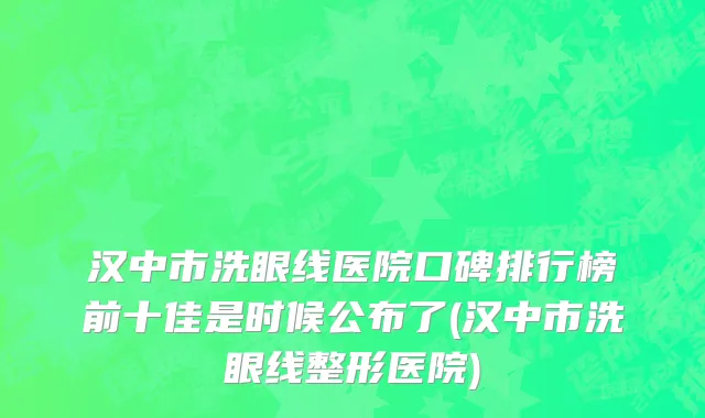 汉中市洗眼线医院口碑排行榜前十佳是时候公布了(汉中市洗眼线整形医院)